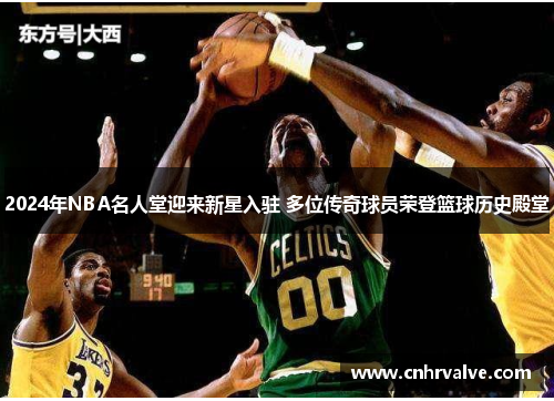 2024年NBA名人堂迎来新星入驻 多位传奇球员荣登篮球历史殿堂