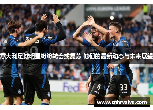 意大利足球明星纷纷转会或复苏 他们的最新动态与未来展望