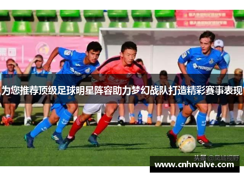 为您推荐顶级足球明星阵容助力梦幻战队打造精彩赛事表现