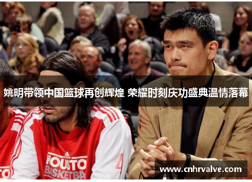 姚明带领中国篮球再创辉煌 荣耀时刻庆功盛典温情落幕