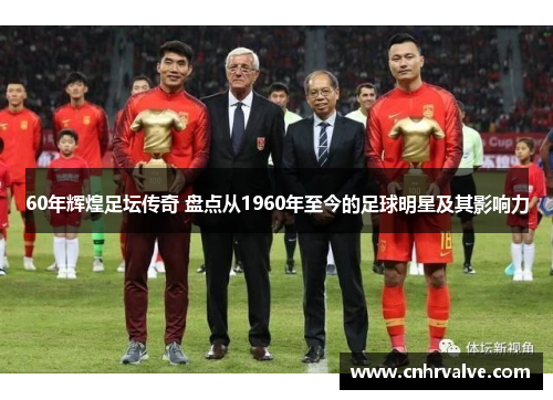 60年辉煌足坛传奇 盘点从1960年至今的足球明星及其影响力