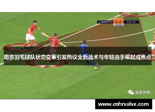 南京羽毛球队状态变革引发热议全新战术与年轻选手崛起成焦点