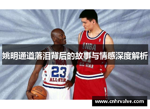 姚明通道落泪背后的故事与情感深度解析