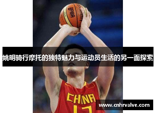 姚明骑行摩托的独特魅力与运动员生活的另一面探索