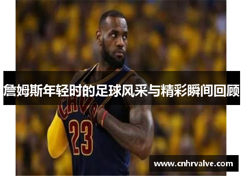 詹姆斯年轻时的足球风采与精彩瞬间回顾