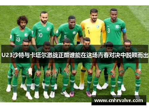 U23沙特与卡塔尔激战正酣谁能在这场青春对决中脱颖而出
