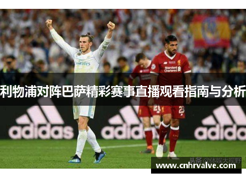 利物浦对阵巴萨精彩赛事直播观看指南与分析