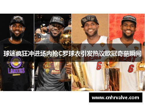 球迷疯狂冲进场内抢C罗球衣引发热议欧冠奇葩瞬间
